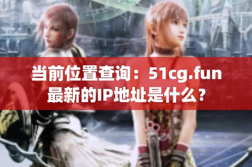 当前位置查询：51cg.fun最新的IP地址是什么？