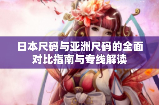 日本尺码与亚洲尺码的全面对比指南与专线解读