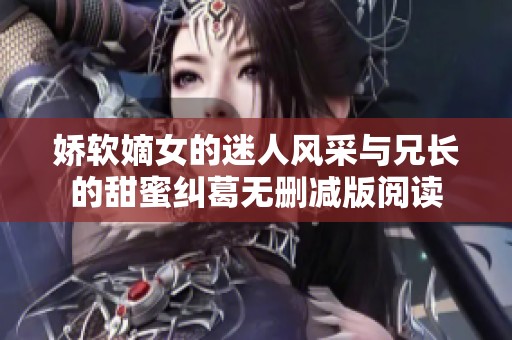 娇软嫡女的迷人风采与兄长的甜蜜纠葛无删减版阅读