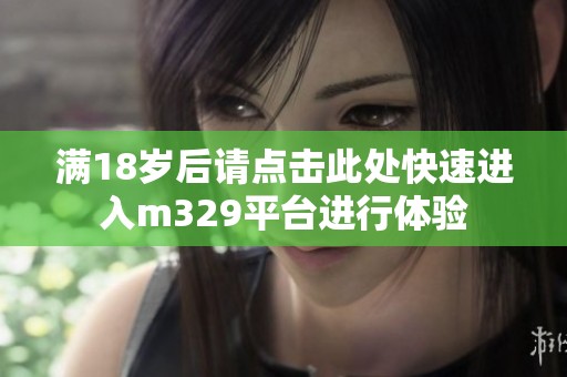 满18岁后请点击此处快速进入m329平台进行体验
