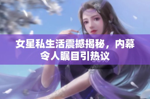 女星私生活震撼揭秘，内幕令人瞩目引热议