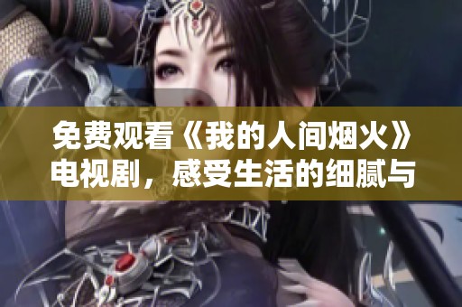 免费观看《我的人间烟火》电视剧，感受生活的细腻与温暖