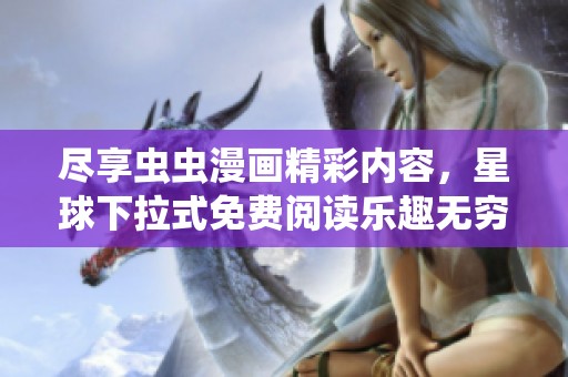 尽享虫虫漫画精彩内容，星球下拉式免费阅读乐趣无穷