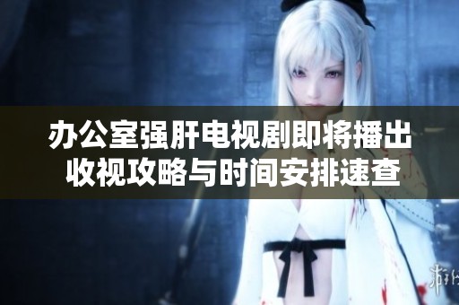 办公室强肝电视剧即将播出 收视攻略与时间安排速查