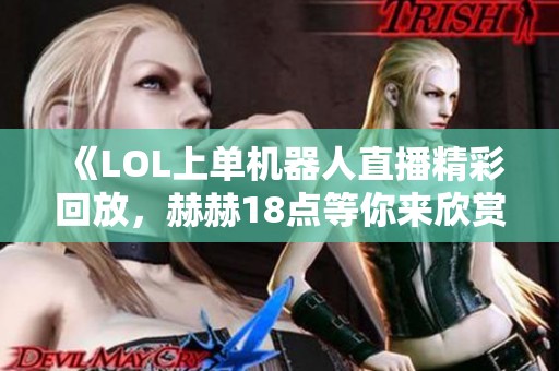 《LOL上单机器人直播精彩回放，赫赫18点等你来欣赏》