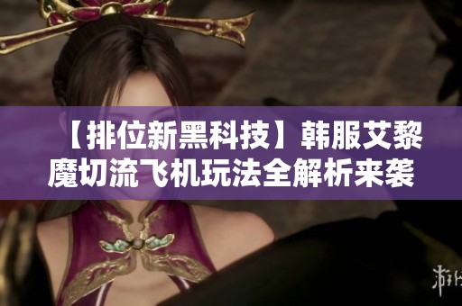 【排位新黑科技】韩服艾黎魔切流飞机玩法全解析来袭