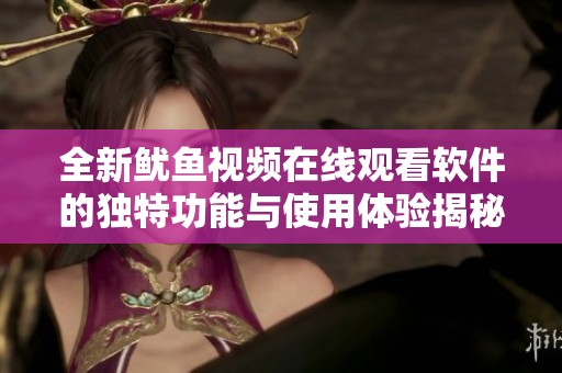 全新鱿鱼视频在线观看软件的独特功能与使用体验揭秘