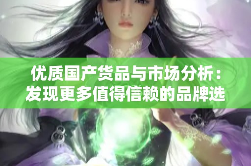 优质国产货品与市场分析：发现更多值得信赖的品牌选择