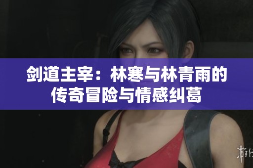 剑道主宰：林寒与林青雨的传奇冒险与情感纠葛