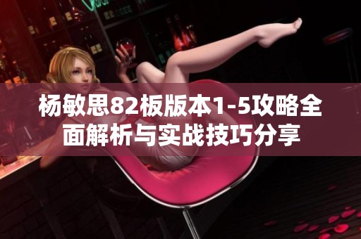 杨敏思82板版本1-5攻略全面解析与实战技巧分享
