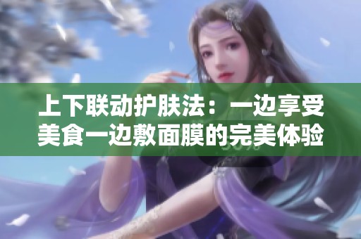上下联动护肤法：一边享受美食一边敷面膜的完美体验