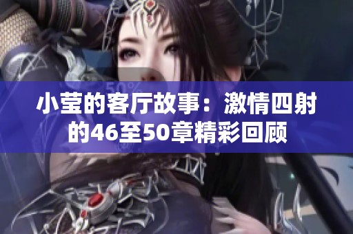 小莹的客厅故事：激情四射的46至50章精彩回顾