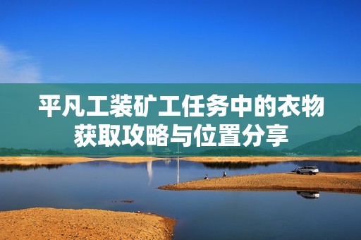 平凡工装矿工任务中的衣物获取攻略与位置分享