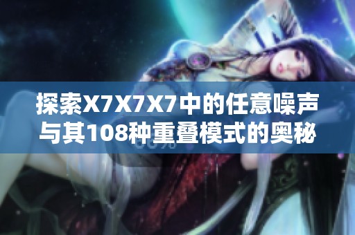 探索X7X7X7中的任意噪声与其108种重叠模式的奥秘