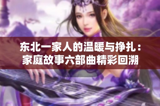 东北一家人的温暖与挣扎：家庭故事六部曲精彩回溯