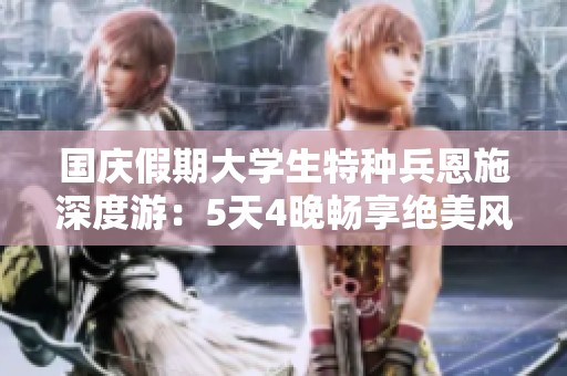 国庆假期大学生特种兵恩施深度游：5天4晚畅享绝美风光