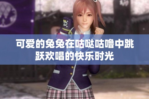 可爱的兔兔在咕哒咕噜中跳跃欢唱的快乐时光