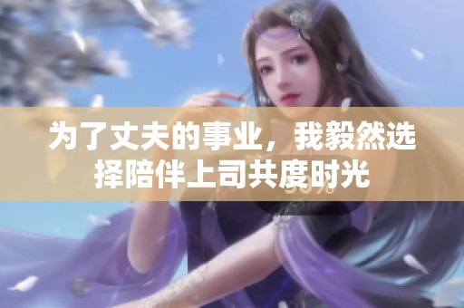 为了丈夫的事业，我毅然选择陪伴上司共度时光