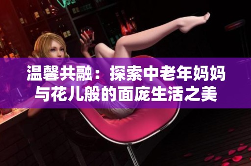 温馨共融：探索中老年妈妈与花儿般的面庞生活之美