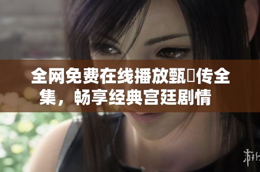 全网免费在线播放甄嬛传全集，畅享经典宫廷剧情  