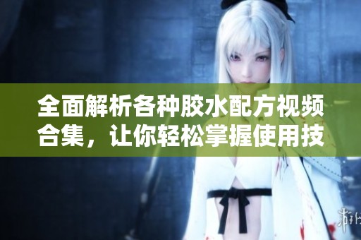 全面解析各种胶水配方视频合集，让你轻松掌握使用技巧