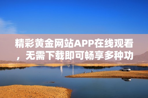 精彩黄金网站APP在线观看，无需下载即可畅享多种功能