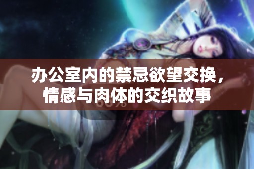 办公室内的禁忌欲望交换，情感与肉体的交织故事
