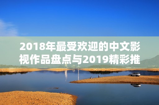 2018年最受欢迎的中文影视作品盘点与2019精彩推荐