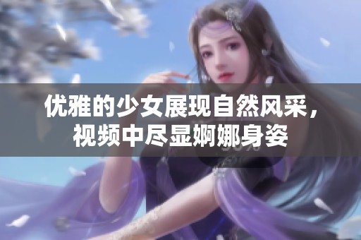 优雅的少女展现自然风采，视频中尽显婀娜身姿