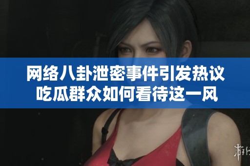 网络八卦泄密事件引发热议 吃瓜群众如何看待这一风波