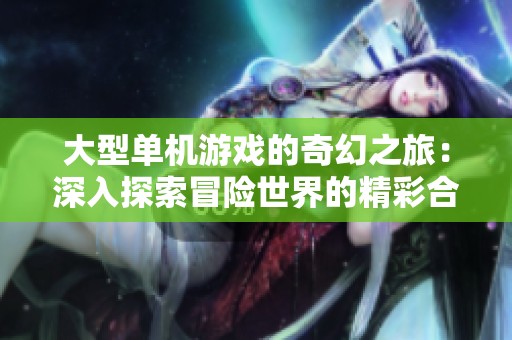 大型单机游戏的奇幻之旅：深入探索冒险世界的精彩合集