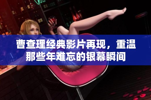 曹查理经典影片再现，重温那些年难忘的银幕瞬间