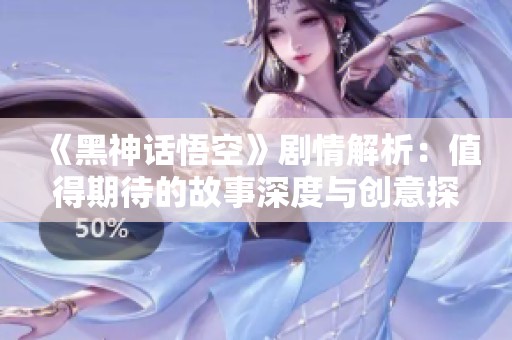 《黑神话悟空》剧情解析：值得期待的故事深度与创意探讨