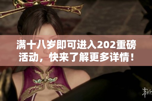 满十八岁即可进入202重磅活动，快来了解更多详情！