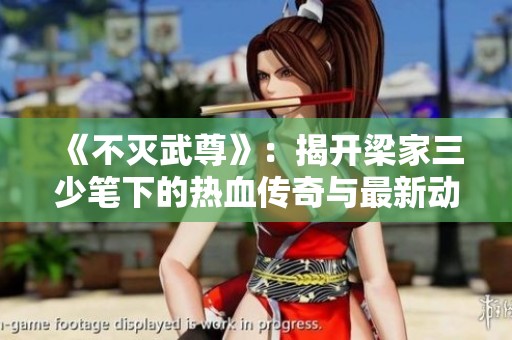 《不灭武尊》：揭开梁家三少笔下的热血传奇与最新动态