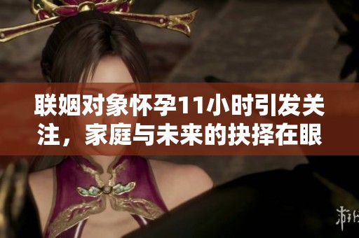 联姻对象怀孕11小时引发关注，家庭与未来的抉择在眼前