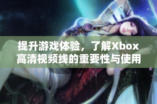 提升游戏体验，了解Xbox高清视频线的重要性与使用技巧