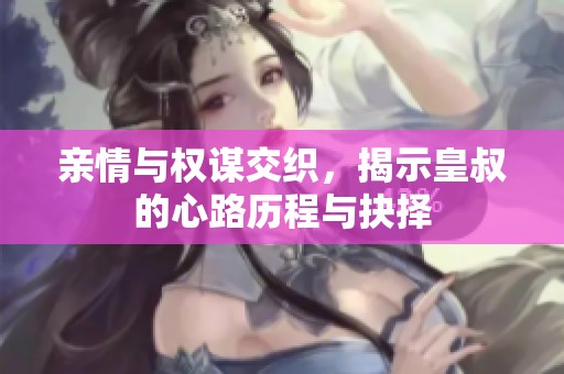 亲情与权谋交织，揭示皇叔的心路历程与抉择
