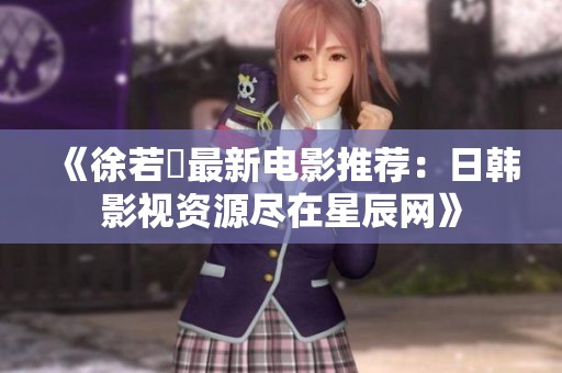 《徐若瑄最新电影推荐：日韩影视资源尽在星辰网》