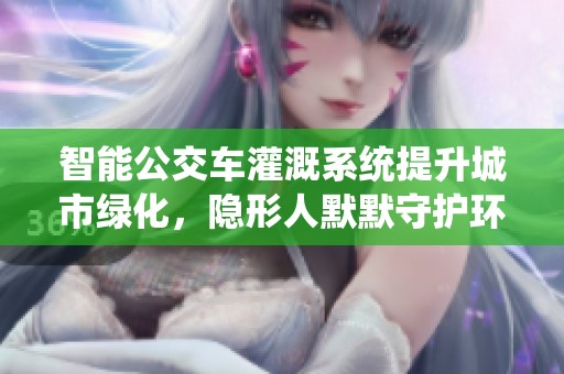 智能公交车灌溉系统提升城市绿化，隐形人默默守护环境