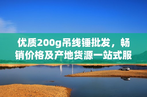 优质200g吊线锤批发，畅销价格及产地货源一站式服务