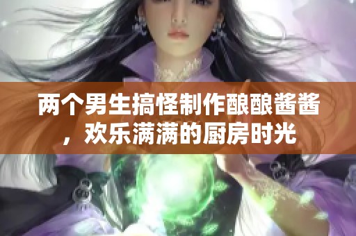 两个男生搞怪制作酿酿酱酱，欢乐满满的厨房时光