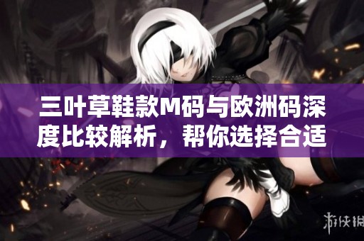 三叶草鞋款M码与欧洲码深度比较解析，帮你选择合适尺码
