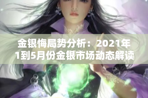 金银悔局势分析：2021年1到5月份金银市场动态解读