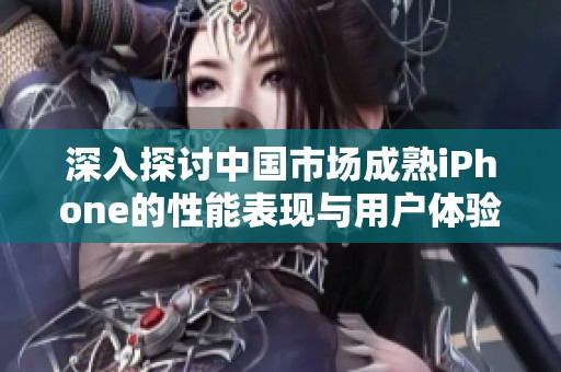 深入探讨中国市场成熟iPhone的性能表现与用户体验