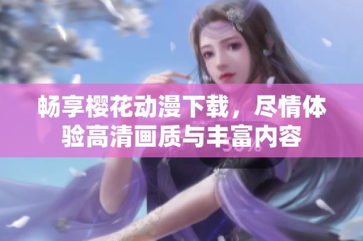 畅享樱花动漫下载，尽情体验高清画质与丰富内容