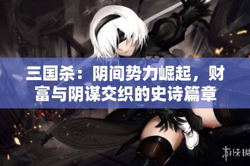 三国杀：阴间势力崛起，财富与阴谋交织的史诗篇章