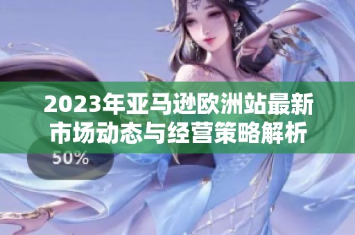 2023年亚马逊欧洲站最新市场动态与经营策略解析
