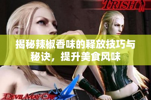 揭秘辣椒香味的释放技巧与秘诀，提升美食风味
