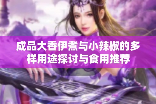 成品大香伊煮与小辣椒的多样用途探讨与食用推荐